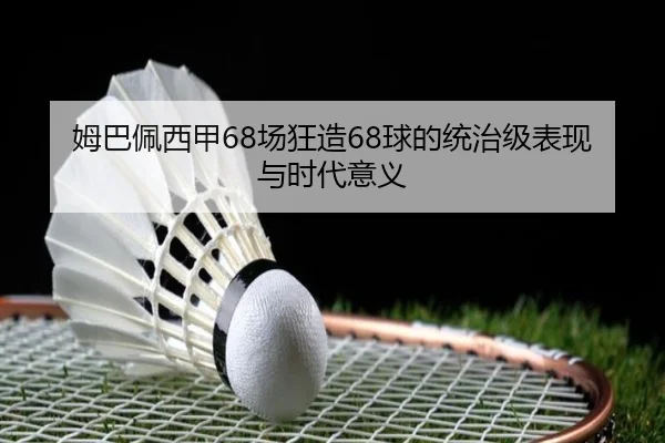 姆巴佩西甲68场狂造68球的统治级表现与时代意义