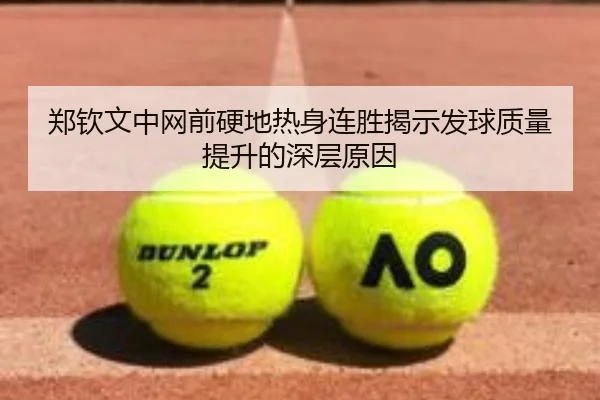 郑钦文中网前硬地热身连胜揭示发球质量提升的深层原因