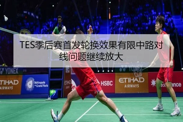 TES季后赛首发轮换效果有限中路对线问题继续放大